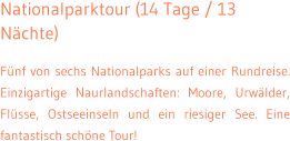 Nationalparktour (14 Tage / 13 N�chte) F�nf von sechs Nationalparks auf einer Rundreise. Einzigartige Naurlandschaften: Moore, Urw�lder, Fl�sse, Ostseeinseln und ein riesiger See. Eine fantastisch sch�ne Tour!